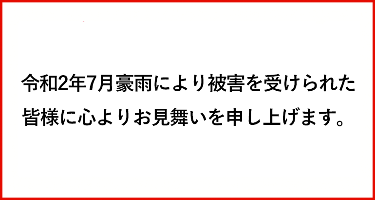 令和2年7月豪雨により被害を受けられた皆様に心よりお見舞いを申し上げます。